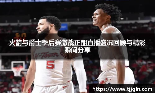 火箭与爵士季后赛激战正酣直播盛况回顾与精彩瞬间分享