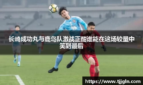 长崎成功丸与鹿岛队激战正酣谁能在这场较量中笑到最后