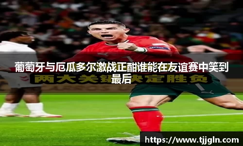葡萄牙与厄瓜多尔激战正酣谁能在友谊赛中笑到最后