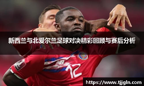 新西兰与北爱尔兰足球对决精彩回顾与赛后分析