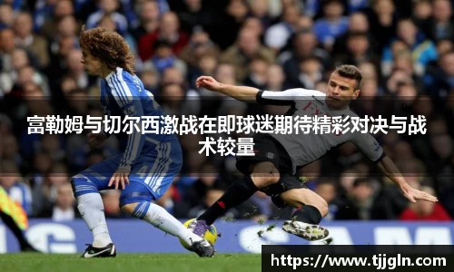 富勒姆与切尔西激战在即球迷期待精彩对决与战术较量