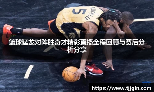 篮球猛龙对阵胜奇才精彩直播全程回顾与赛后分析分享