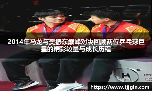 2014年马龙与樊振东巅峰对决回顾两位乒乓球巨星的精彩较量与成长历程