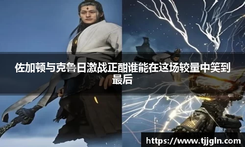 佐加顿与克鲁日激战正酣谁能在这场较量中笑到最后