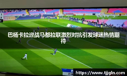 巴杨卡拉迎战马都拉联激烈对抗引发球迷热情期待