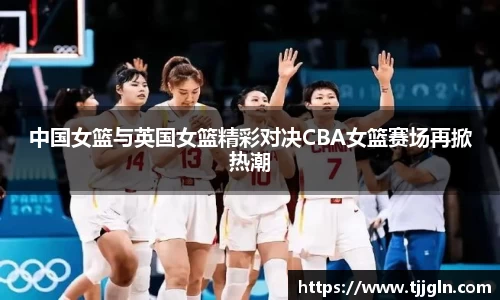 中国女篮与英国女篮精彩对决CBA女篮赛场再掀热潮