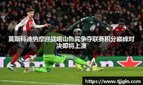 莫斯科迪纳摩迎战喀山鲁宾争夺联赛积分巅峰对决即将上演