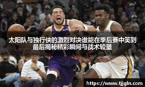 太阳队与独行侠的激烈对决谁能在季后赛中笑到最后揭秘精彩瞬间与战术较量